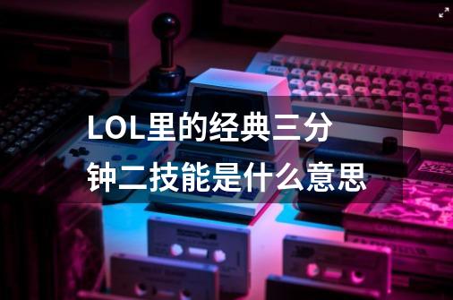 LOL里的经典三分钟二技能是什么意思-第1张-游戏信息-龙启网