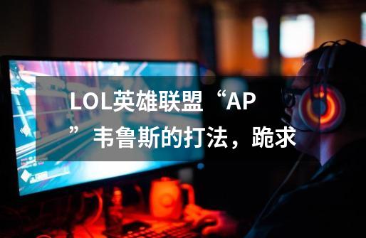 LOL英雄联盟“AP”韦鲁斯的打法,跪求-第1张-游戏信息-龙启网
