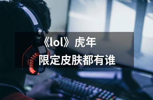 《lol》虎年限定皮肤都有谁-第1张-游戏信息-龙启网