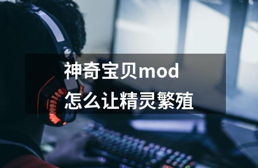 神奇宝贝mod怎么让精灵繁殖-第1张-游戏信息-龙启网
