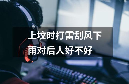 上坟时打雷刮风下雨对后人好不好-第1张-游戏信息-龙启网