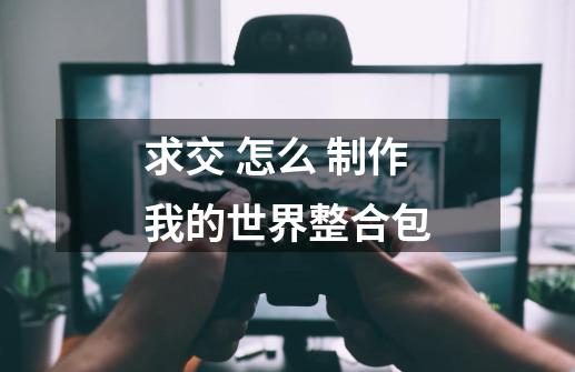 求交 怎么 制作我的世界整合包-第1张-游戏信息-龙启网