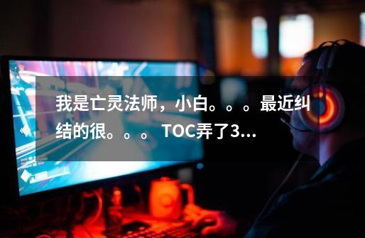 我是亡灵法师,小白。。。最近纠结的很。。。 TOC弄了3个北伐真的不知道该怎么办 了!-第1张-游戏信息-龙启网