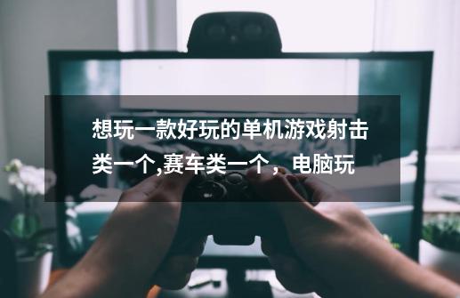 想玩一款好玩的单机游戏射击类一个,赛车类一个，电脑玩-第1张-游戏信息-龙启网
