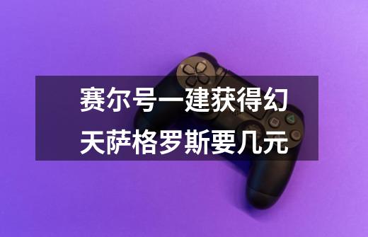 赛尔号一建获得幻天萨格罗斯要几元-第1张-游戏信息-龙启网