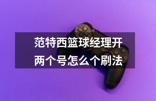 范特西篮球经理开两个号怎么个刷法-第1张-游戏信息-龙启网