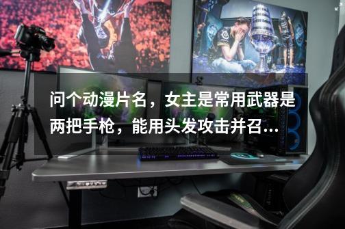 问个动漫片名,女主是常用武器是两把手枪,能用头发攻击并召唤黑暗系怪物。御姐、特征眼镜。-第1张-游戏信息-龙启网