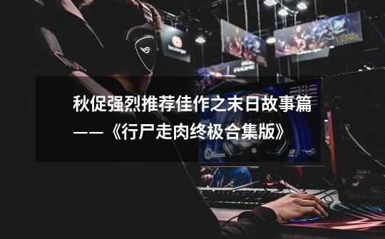 秋促强烈推荐佳作之末日故事篇——《行尸走肉终极合集版》-第1张-游戏信息-龙启网