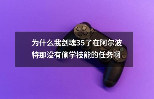 为什么我剑魂35了在阿尔波特那没有偷学技能的任务啊-第1张-游戏信息-龙启网