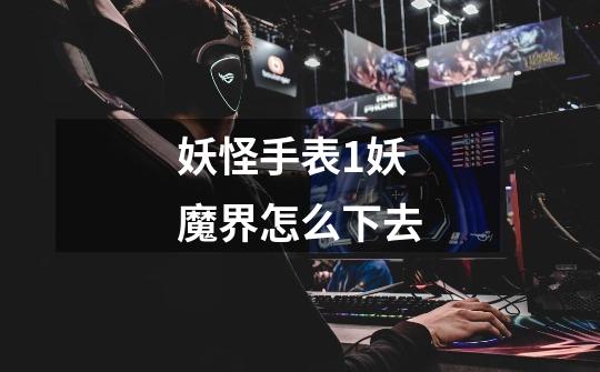 妖怪手表1妖魔界怎么下去-第1张-游戏信息-龙启网