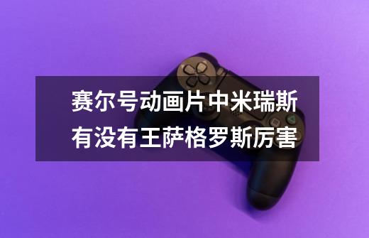 赛尔号动画片中米瑞斯有没有王.萨格罗斯厉害-第1张-游戏信息-龙启网