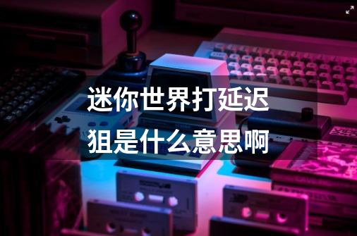 迷你世界打延迟狙是什么意思啊-第1张-游戏信息-龙启网