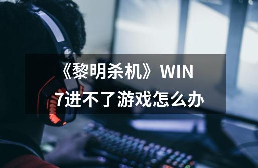 《黎明杀机》WIN7进不了游戏怎么办-第1张-游戏信息-龙启网