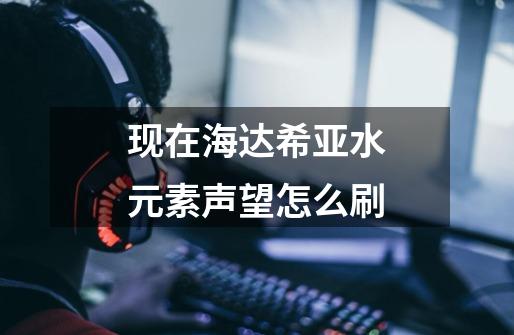 现在海达希亚水元素声望怎么刷-第1张-游戏信息-龙启网