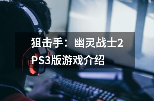 狙击手:幽灵战士2PS3版游戏介绍-第1张-游戏信息-龙启网