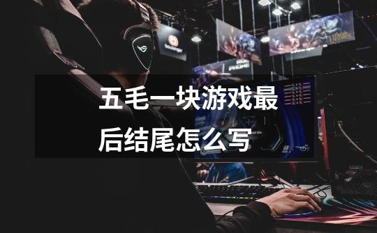 五毛一块游戏最后结尾怎么写-第1张-游戏信息-龙启网