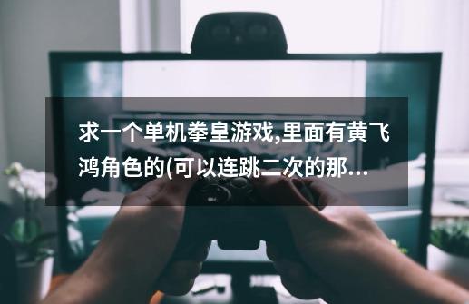 求一个单机拳皇游戏,里面有黄飞鸿角色的(可以连跳二次的那个,还有一招是跳起来,然后往下面钻),谢谢-第1张-游戏信息-龙启网
