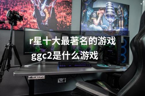 r星十大最著名的游戏 ggc2是什么游戏-第1张-游戏信息-龙启网