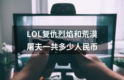 LOL复仇烈焰和荒漠屠夫一共多少人民币-第1张-游戏信息-龙启网