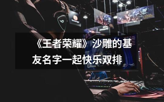 《王者荣耀》沙雕的基友名字一起快乐双排-第1张-游戏信息-龙启网