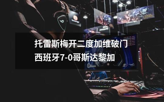 托雷斯梅开二度加维破门 西班牙7-0哥斯达黎加-第1张-游戏信息-龙启网