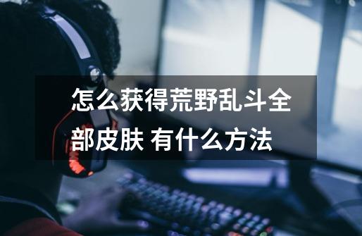 怎么获得荒野乱斗全部皮肤 有什么方法-第1张-游戏信息-龙启网