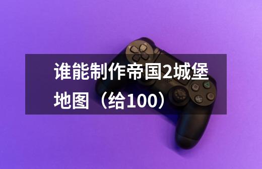 谁能制作帝国2城堡地图(给100)-第1张-游戏信息-龙启网