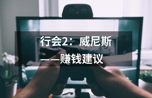 行会2:威尼斯——赚钱建议-第1张-游戏信息-龙启网