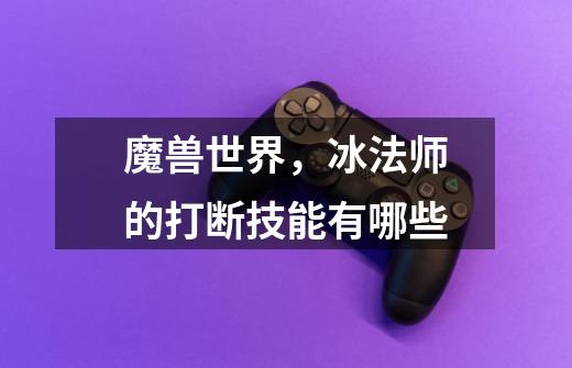 魔兽世界,冰法师的打断技能有哪些-第1张-游戏信息-龙启网