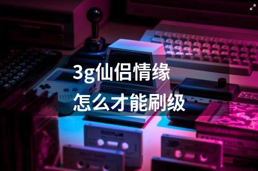 3g仙侣情缘怎么才能刷级-第1张-游戏信息-龙启网