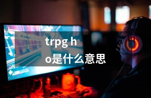 trpg ho是什么意思-第1张-游戏信息-龙启网