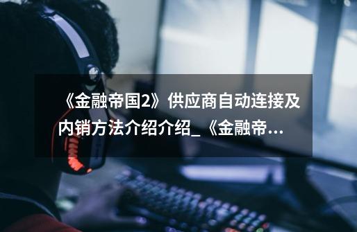 《金融帝国2》供应商自动连接及内销方法介绍介绍_《金融帝国2》供应商自动连接及内销方法介绍是什么-第1张-游戏信息-龙启网