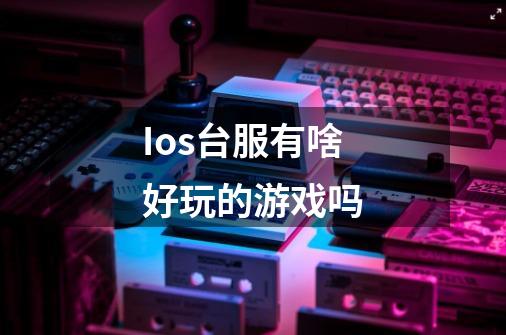 Ios台服有啥好玩的游戏吗-第1张-游戏信息-龙启网