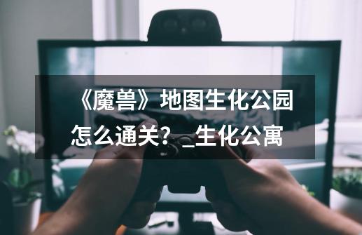 《魔兽》地图生化公园怎么通关?_生化公寓-第1张-游戏信息-龙启网