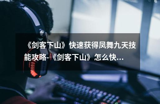 《剑客下山》快速获得凤舞九天技能攻略-《剑客下山》怎么快速获得凤舞九天技能攻略-第1张-游戏信息-龙启网