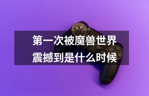 第一次被魔兽世界震撼到是什么时候-第1张-游戏信息-龙启网
