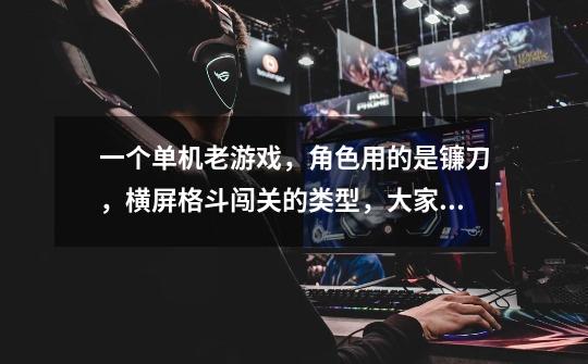 一个单机老游戏，角色用的是镰刀，横屏格斗闯关的类型，大家有印象的请留下游戏的名称，-第1张-游戏信息-龙启网