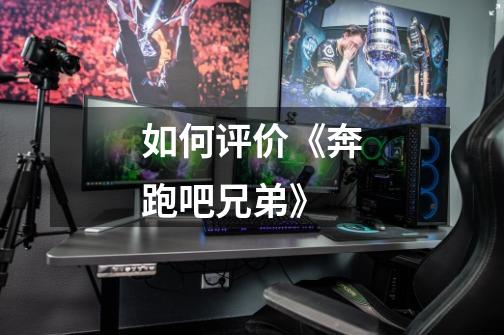 如何评价《奔跑吧兄弟》-第1张-游戏信息-龙启网