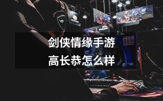 剑侠情缘手游高长恭怎么样-第1张-游戏信息-龙启网