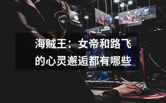 海贼王:女帝和路飞的心灵邂逅都有哪些-第1张-游戏信息-龙启网