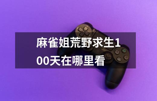 麻雀姐荒野求生100天在哪里看-第1张-游戏信息-龙启网