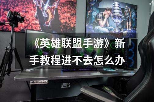 《英雄联盟手游》新手教程进不去怎么办-第1张-游戏信息-龙启网