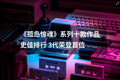 《孤岛惊魂》系列十款作品史佳排行 3代荣登首位-第1张-游戏信息-龙启网