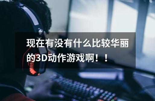 现在有没有什么比较华丽的3D动作游戏啊！！-第1张-游戏信息-龙启网