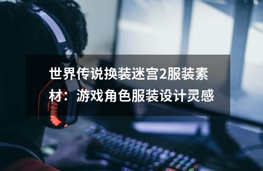 世界传说换装迷宫2服装素材:游戏角色服装设计灵感-第1张-游戏信息-龙启网
