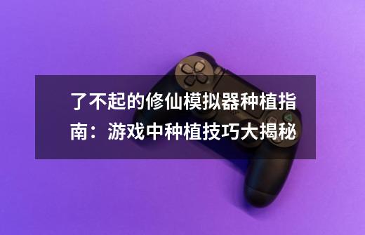 了不起的修仙模拟器种植指南:游戏中种植技巧大揭秘-第1张-游戏信息-龙启网