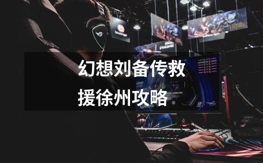 幻想刘备传救援徐州攻略-第1张-游戏信息-龙启网