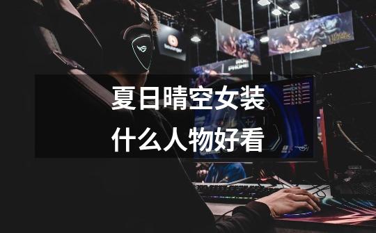 夏日晴空女装什么人物好看-第1张-游戏信息-龙启网