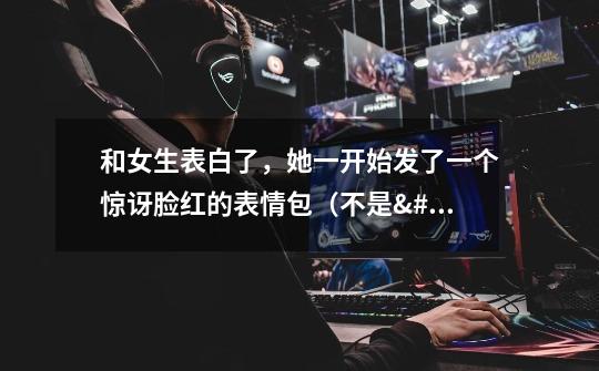 和女生表白了,她一开始发了一个惊讶脸红的表情包(不是😳️),后来我又问了一遍她说让-第1张-游戏信息-龙启网