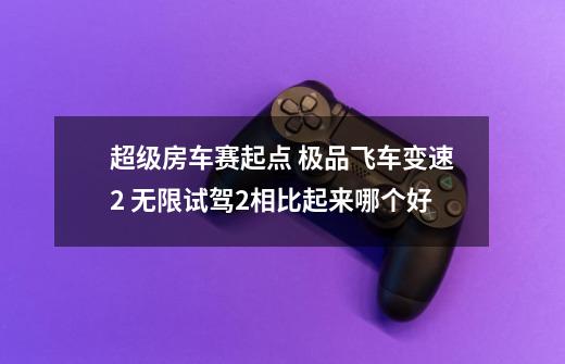 超级房车赛起点 极品飞车变速2 无限试驾2相比起来哪个好-第1张-游戏信息-龙启网